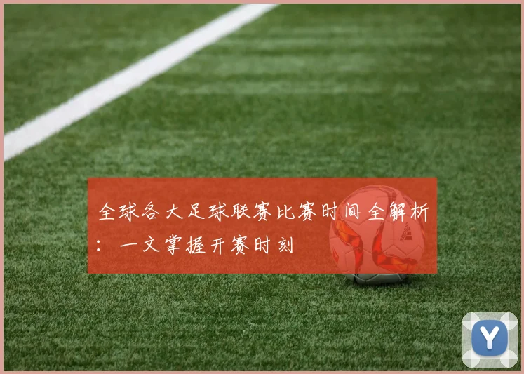 全球各大足球联赛比赛时间全解析：一文掌握开赛时刻