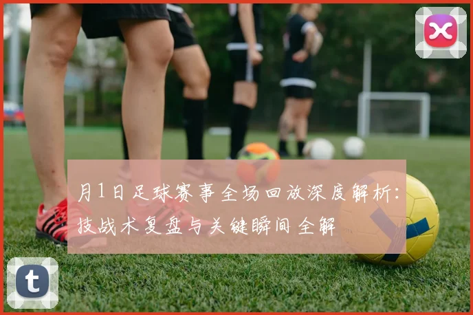 月1日足球赛事全场回放深度解析：技战术复盘与关键瞬间全解