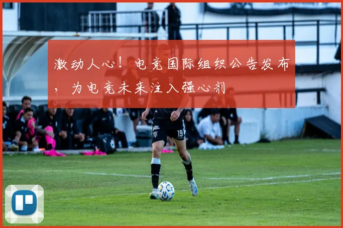 激动人心！电竞国际组织公告发布，为电竞未来注入强心剂