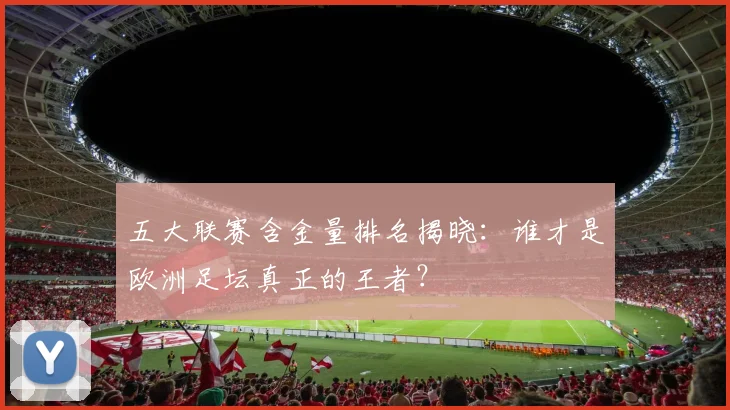 五大联赛含金量排名揭晓:谁才是欧洲足坛真正的王者?