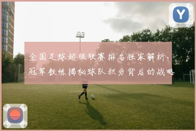 全国足球超级联赛排名独家解析，冠军教练揭秘球队积分背后的战略布局