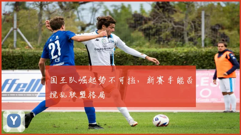 国王队崛起势不可挡，新赛季能否搅乱联盟格局
