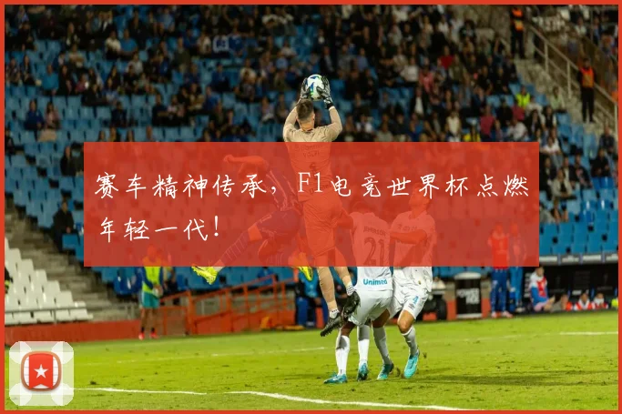 赛车精神传承，F1电竞世界杯点燃年轻一代！
