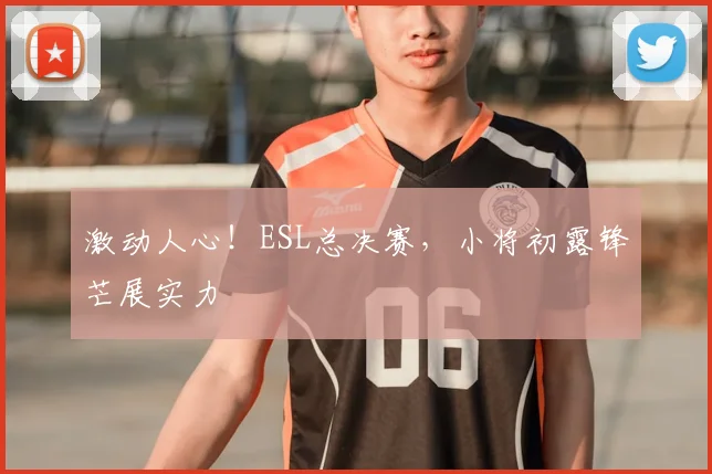 激动人心!ESL总决赛,小将初露锋芒展实力