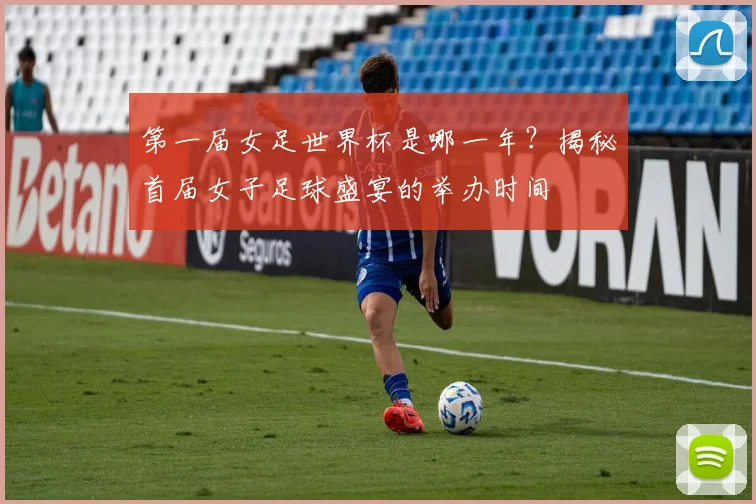 第一届女足世界杯是哪一年？揭秘首届女子足球盛宴的举办时间