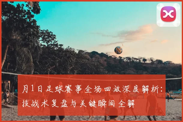月1日足球赛事全场回放深度解析:技战术复盘与关键瞬间全解