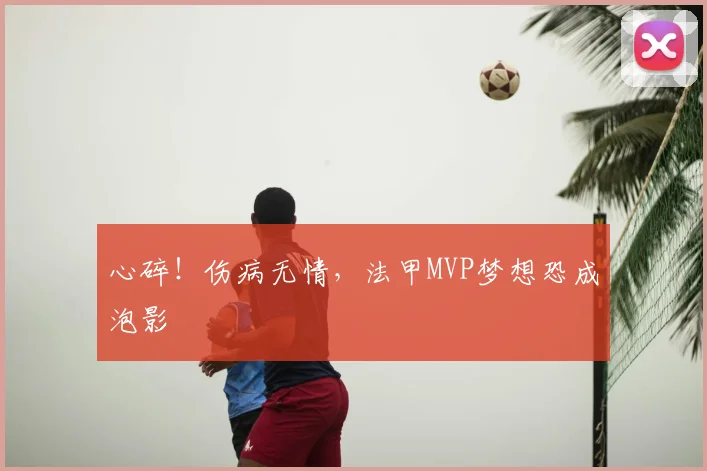 心碎！伤病无情，法甲MVP梦想恐成泡影