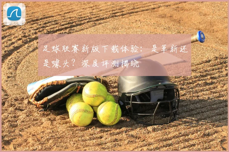足球联赛新版下载体验：是革新还是噱头？深度评测揭晓