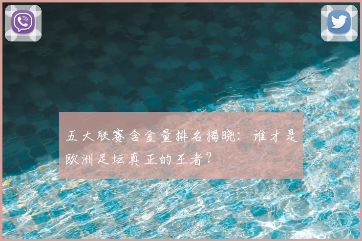 五大联赛含金量排名揭晓：谁才是欧洲足坛真正的王者？
