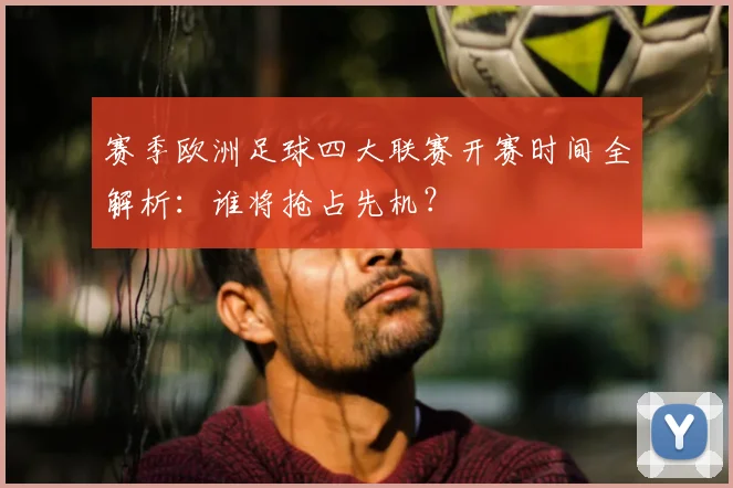 赛季欧洲足球四大联赛开赛时间全解析:谁将抢占先机?