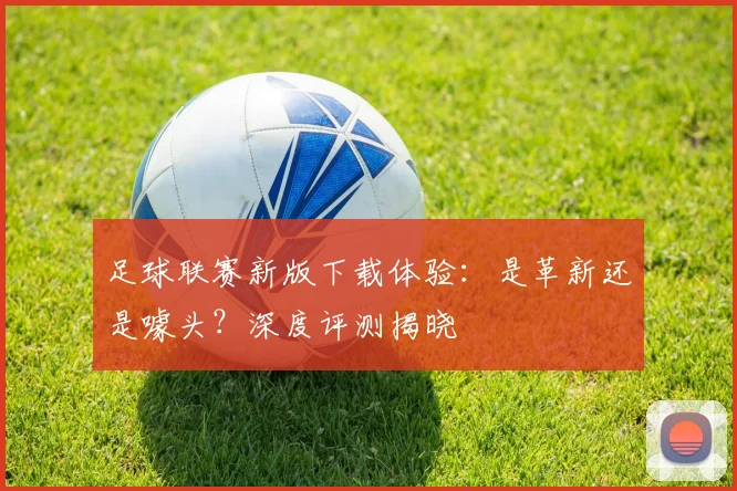 足球联赛新版下载体验:是革新还是噱头?深度评测揭晓