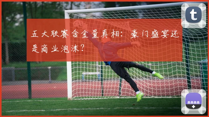 五大联赛含金量真相:豪门盛宴还是商业泡沫?
